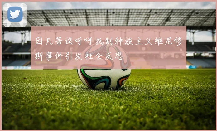 因凡蒂诺呼吁抵制种族主义维尼修斯事件引发社会反思