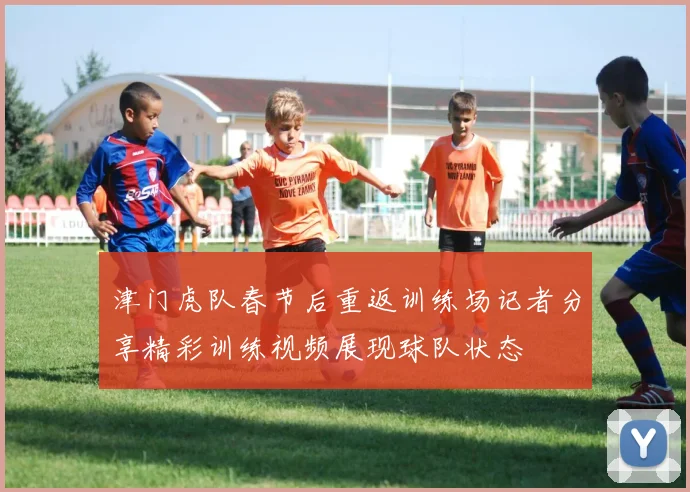 津门虎队春节后重返训练场记者分享精彩训练视频展现球队状态