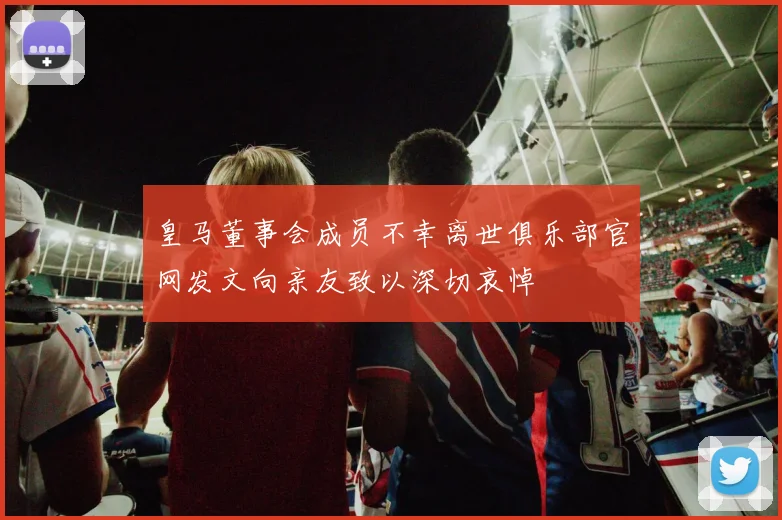 皇马董事会成员不幸离世俱乐部官网发文向亲友致以深切哀悼