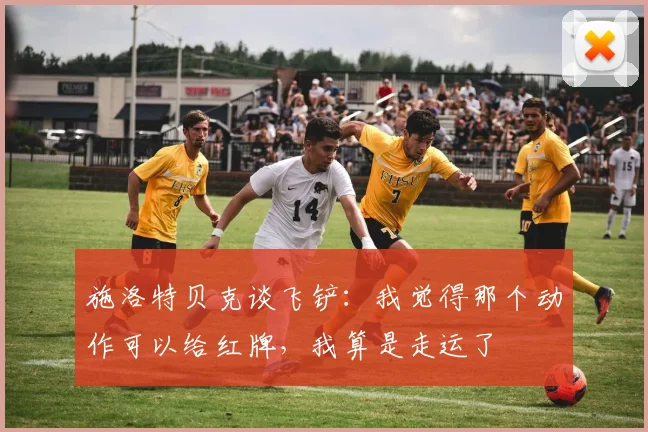 施洛特贝克谈飞铲：我觉得那个动作可以给红牌，我算是走运了