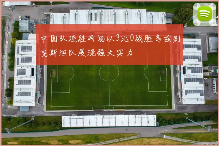 中国队连胜两场以3比0战胜乌兹别克斯坦队展现强大实力