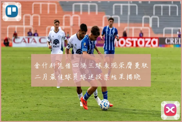 舍什科凭借四场三球表现荣膺曼联二月最佳球员球迷投票结果揭晓