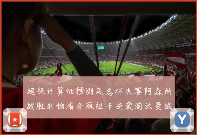 超级计算机预测足总杯决赛阿森纳战胜利物浦夺冠纽卡逆袭淘汰曼城