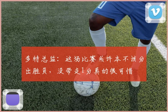 多特总监：这场比赛或许本不该分出胜负，没带走1分真的很可惜