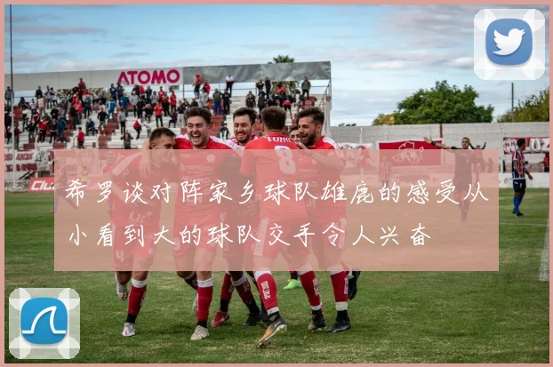 希罗谈对阵家乡球队雄鹿的感受从小看到大的球队交手令人兴奋