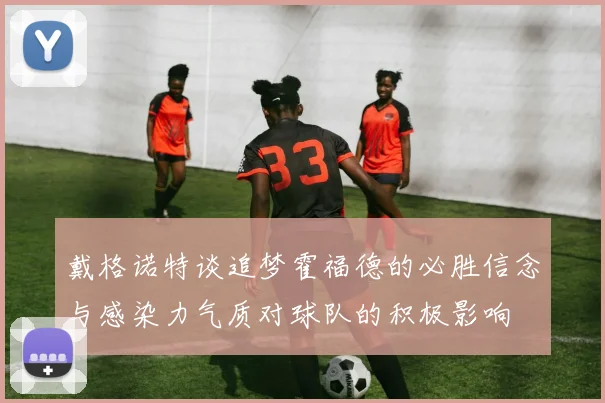 戴格诺特谈追梦霍福德的必胜信念与感染力气质对球队的积极影响