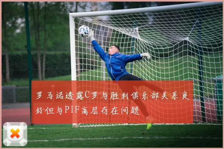 罗马诺透露C罗与胜利俱乐部关系良好但与PIF高层存在问题