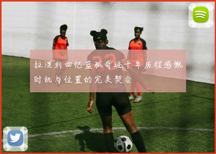 拉涅利回忆蓝狐奇迹十年历程感慨时机与位置的完美契合