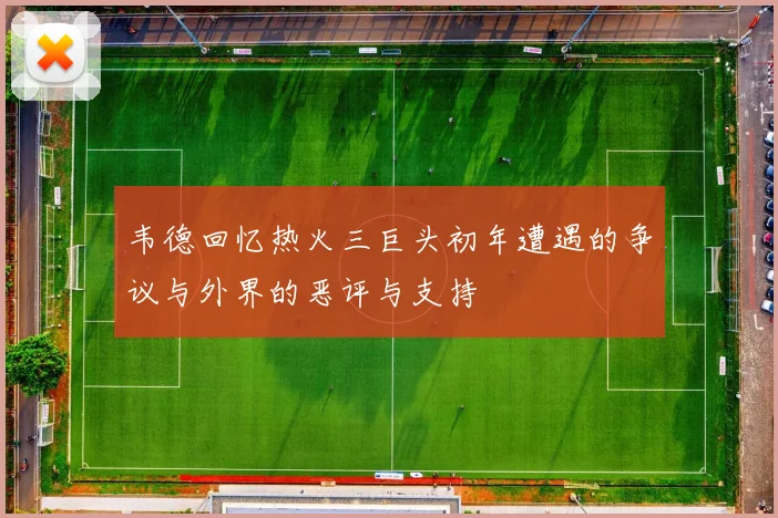 韦德回忆热火三巨头初年遭遇的争议与外界的恶评与支持
