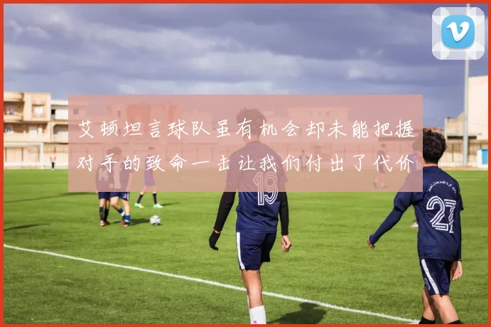 艾顿坦言球队虽有机会却未能把握对手的致命一击让我们付出了代价