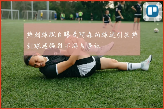 热刺球探自曝是阿森纳球迷引发热刺球迷强烈不满与争议