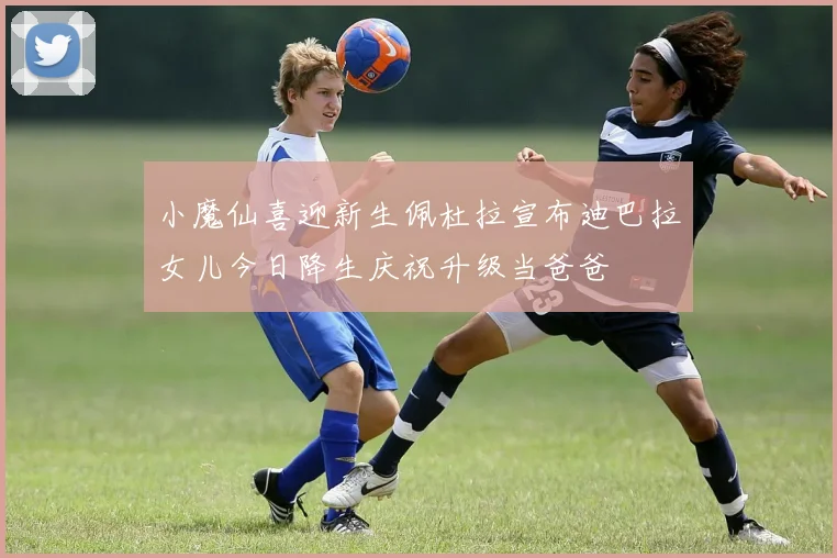 小魔仙喜迎新生佩杜拉宣布迪巴拉女儿今日降生庆祝升级当爸爸