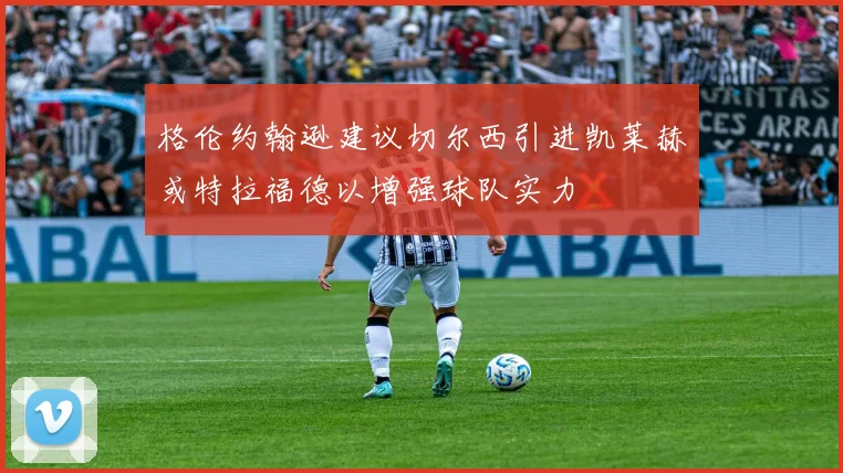 格伦约翰逊建议切尔西引进凯莱赫或特拉福德以增强球队实力