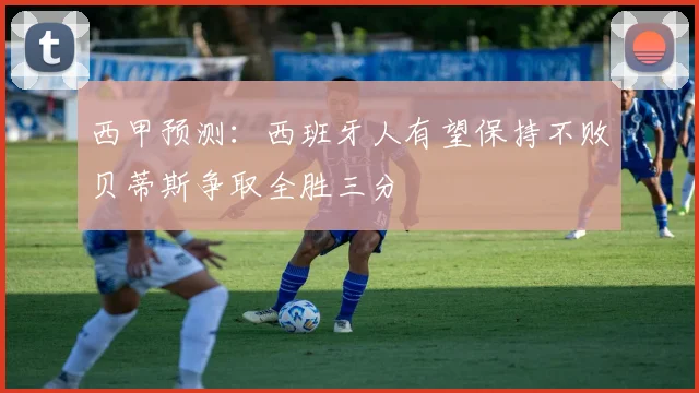 西甲预测：西班牙人有望保持不败贝蒂斯争取全胜三分