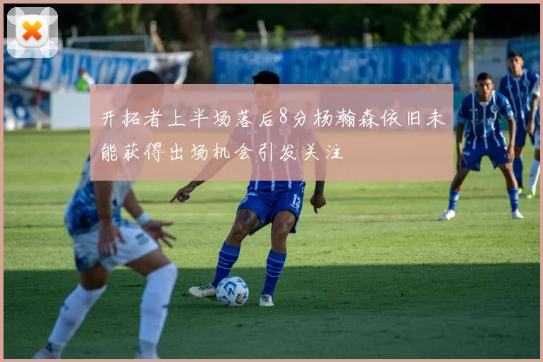 开拓者上半场落后8分杨瀚森依旧未能获得出场机会引发关注