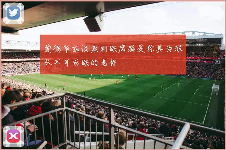 爱德华兹谈康利缺席感受称其为球队不可或缺的老将