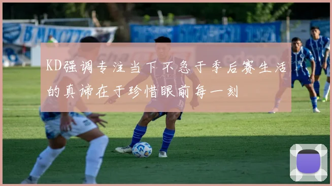 KD强调专注当下不急于季后赛生活的真谛在于珍惜眼前每一刻