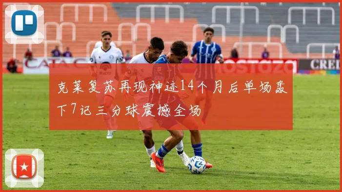 克莱复苏再现神迹14个月后单场轰下7记三分球震撼全场